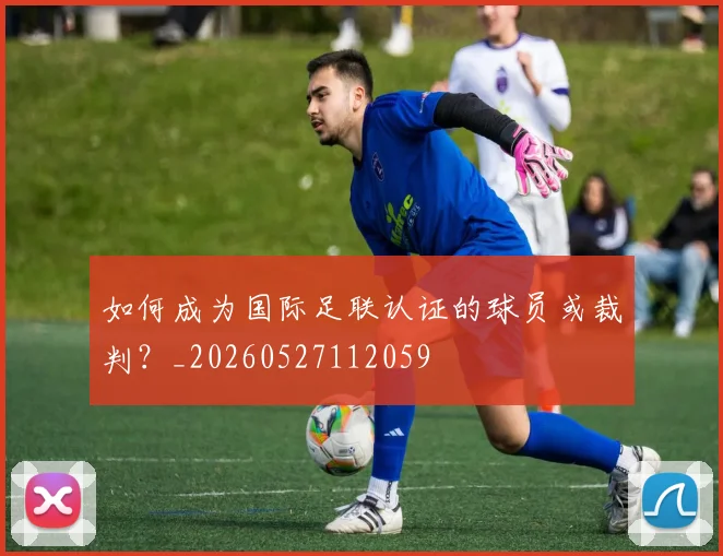 如何成为国际足联认证的球员或裁判？_20260527112059