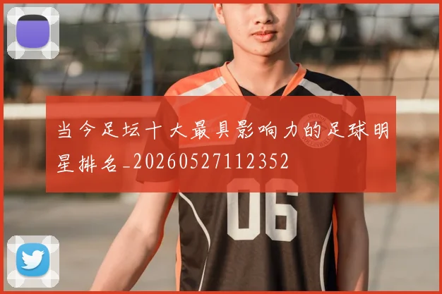 当今足坛十大最具影响力的足球明星排名_20260527112352
