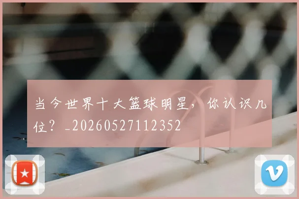 当今世界十大篮球明星，你认识几位？_20260527112352