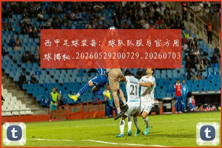 西甲足球装备：球队队服与官方用球揭秘_20260529200729_20260703181930