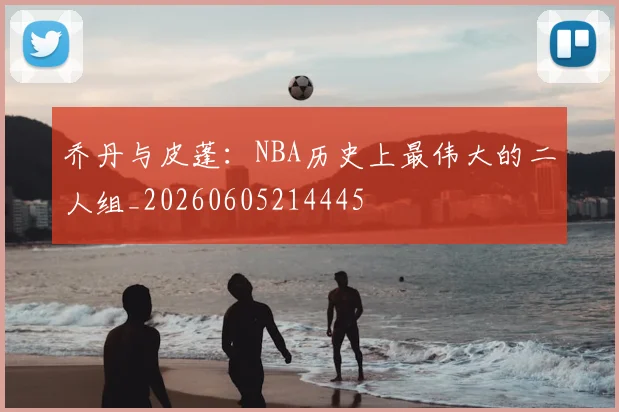 乔丹与皮蓬：NBA历史上最伟大的二人组_20260605214445