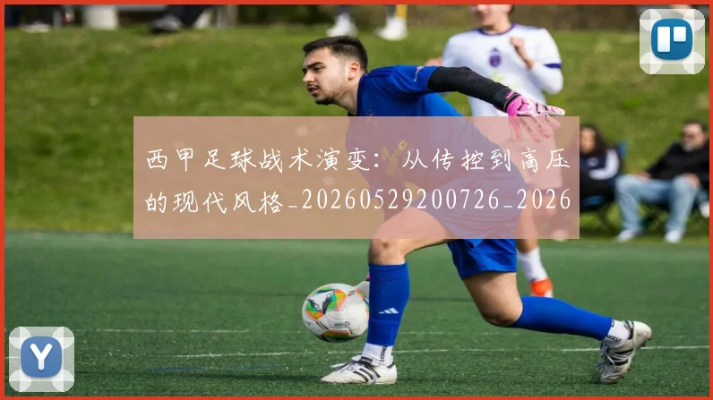 西甲足球战术演变：从传控到高压的现代风格_20260529200726_20260703181928