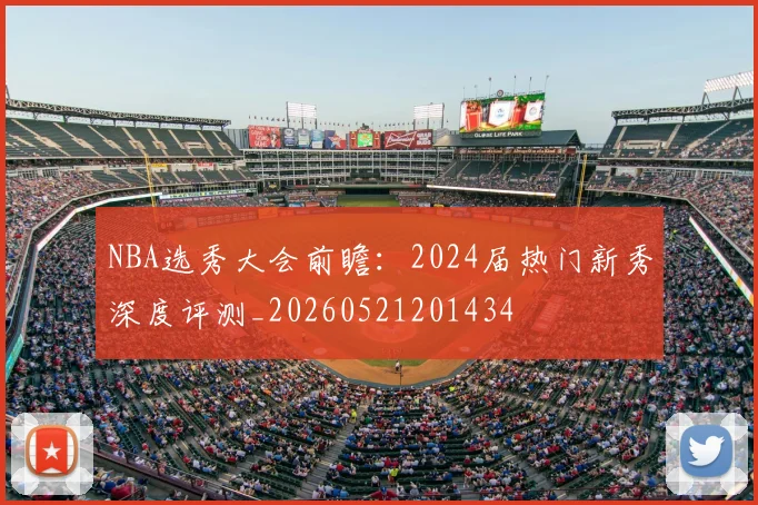 NBA选秀大会前瞻：2024届热门新秀深度评测_20260521201434