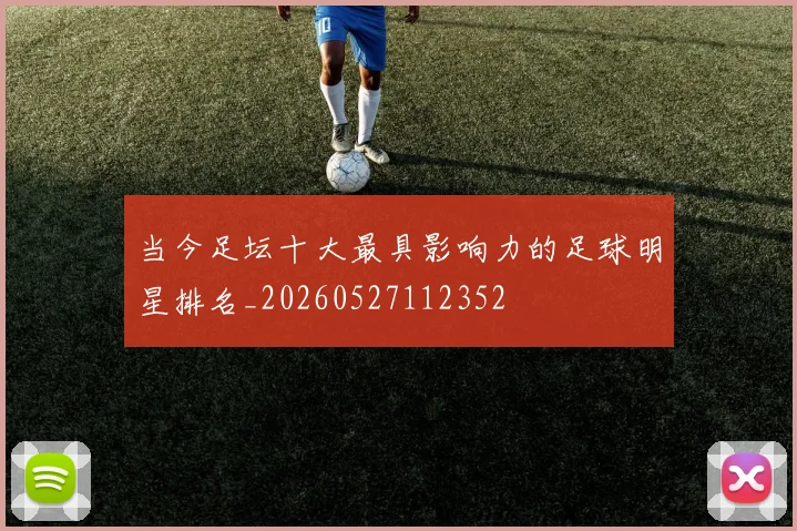 当今足坛十大最具影响力的足球明星排名_20260527112352