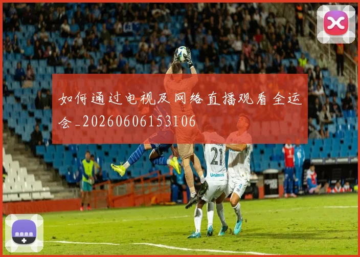 如何通过电视及网络直播观看全运会_20260606153106