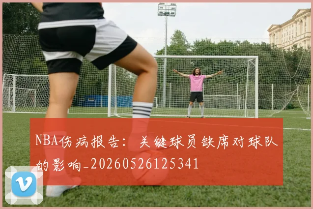 NBA伤病报告：关键球员缺席对球队的影响_20260526125341
