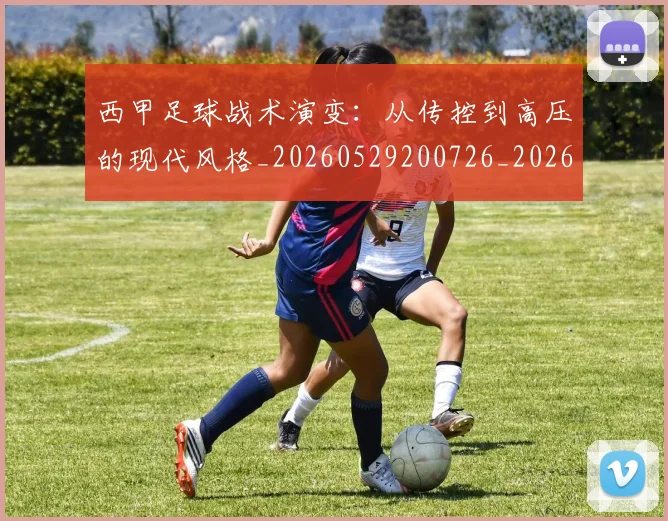 西甲足球战术演变：从传控到高压的现代风格_20260529200726_20260703181928