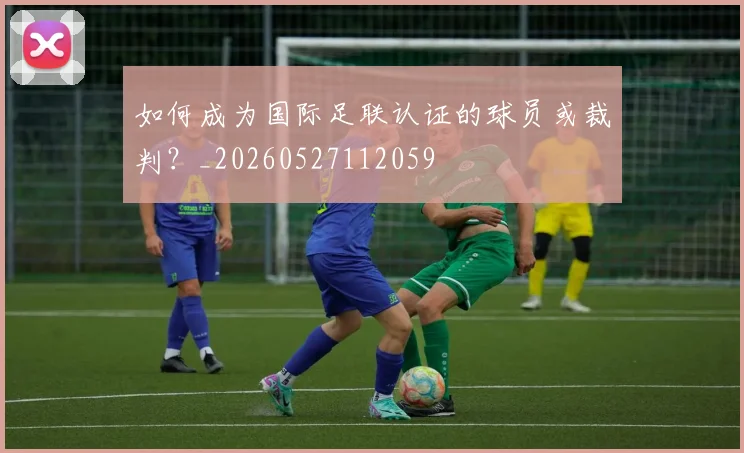 如何成为国际足联认证的球员或裁判？_20260527112059