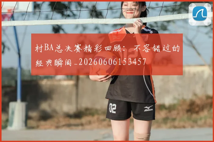 村BA总决赛精彩回顾：不容错过的经典瞬间_20260606153457
