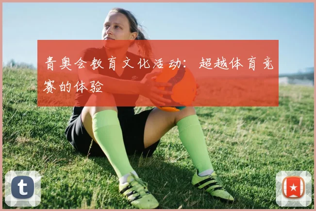 青奥会教育文化活动:超越体育竞赛的体验