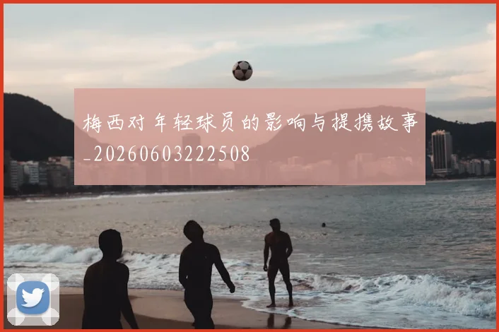 梅西对年轻球员的影响与提携故事_20260603222508